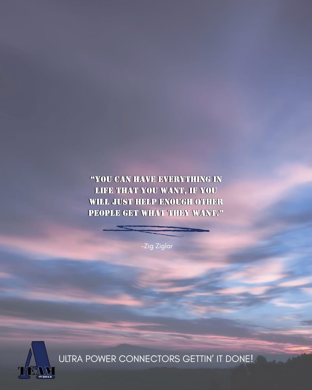 A-Team inspirational Quote: 'You Can Have Everything In Life That You Want, If You Will Just Help Enough Other People Get What They Want.' - Zig Zigler